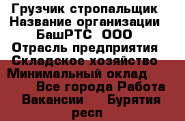 Грузчик-стропальщик › Название организации ­ БашРТС, ООО › Отрасль предприятия ­ Складское хозяйство › Минимальный оклад ­ 17 000 - Все города Работа » Вакансии   . Бурятия респ.